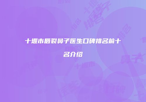 十堰市唇裂鼻子医生口碑排名前十名介绍