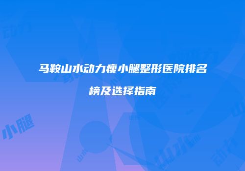 马鞍山水动力瘦小腿整形医院排名榜及选择指南