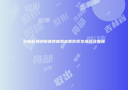 吉林省鼻部膨体假体取出整形医生排名及推荐