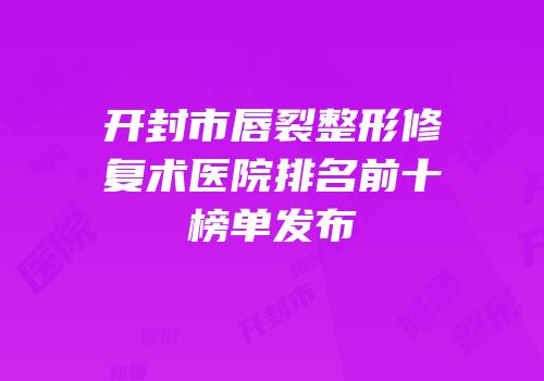 开封市唇裂整形修复术医院排名前十榜单发布