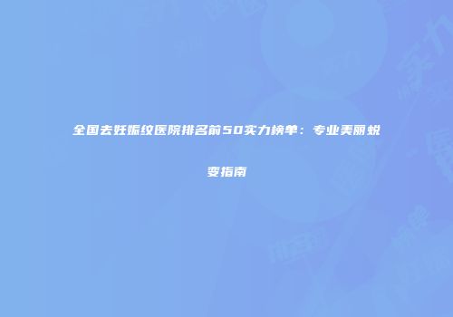 全国去妊娠纹医院排名前50实力榜单：专业美丽蜕变指南
