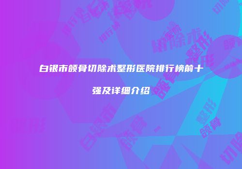 白银市颌骨切除术整形医院排行榜前十强及详细介绍