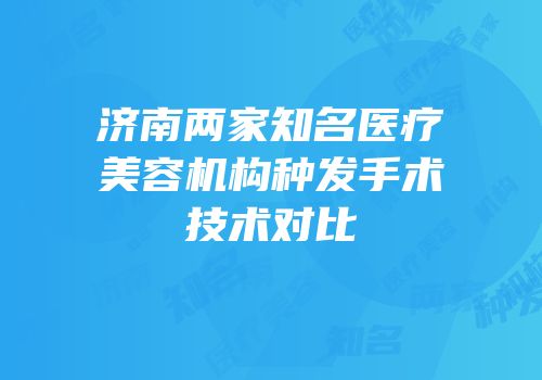 济南两家知名医疗美容机构种发手术技术对比
