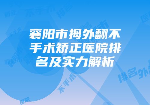 襄阳市拇外翻不手术矫正医院排名及实力解析