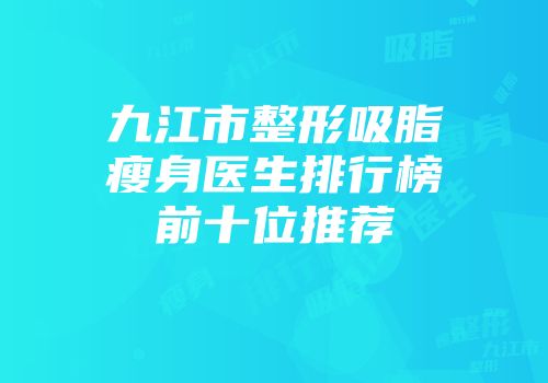 九江市整形吸脂瘦身医生排行榜前十位推荐