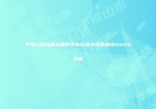平顶山市自体活细胞丰胸价格及医院推荐2025详解