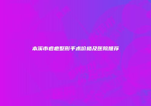 本溪市痘疤整形手术价格及医院推荐