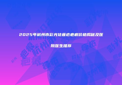2025年杭州市彩光祛痤疮疤痕价格揭秘及医院医生推荐