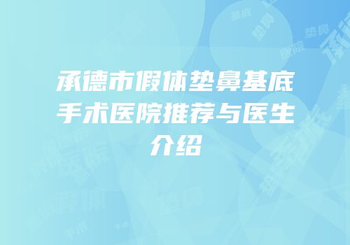 承德市假体垫鼻基底手术医院推荐与医生介绍
