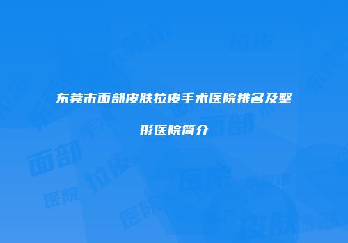 东莞市面部皮肤拉皮手术医院排名及整形医院简介