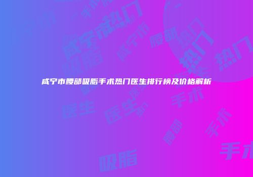 咸宁市腰部吸脂手术热门医生排行榜及价格解析