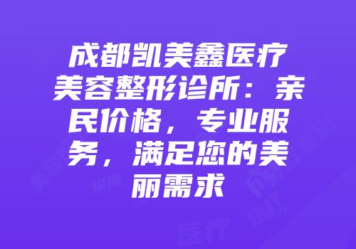 成都凯美鑫医疗美容整形诊所：亲民价格，专业服务，满足您的美丽需求