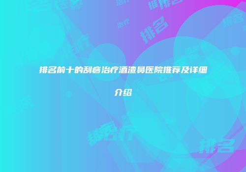 排名前十的刮痧治疗酒渣鼻医院推荐及详细介绍