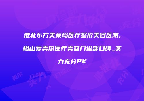 淮北东方美莱坞医疗整形美容医院,相山爱美尔医疗美容门诊部口碑_实力充分PK