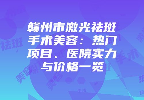 赣州市激光祛斑手术美容：热门项目、医院实力与价格一览
