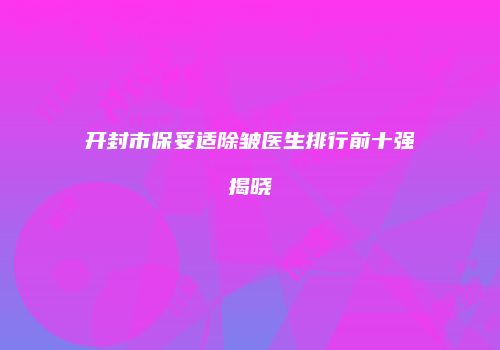开封市保妥适除皱医生排行前十强揭晓