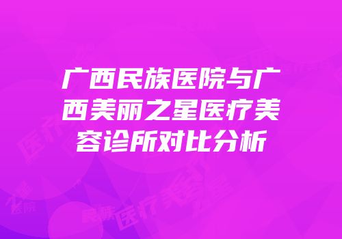 广西民族医院与广西美丽之星医疗美容诊所对比分析