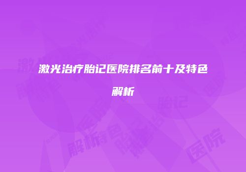 激光治疗胎记医院排名前十及特色解析