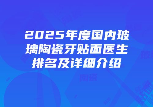 2025年度国内玻璃陶瓷牙贴面医生排名及详细介绍