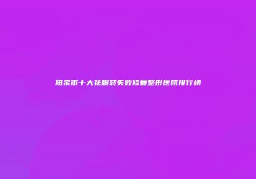 阳泉市十大祛眼袋失败修复整形医院排行榜