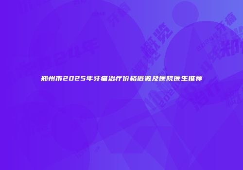 郑州市2025年牙痛治疗价格概览及医院医生推荐