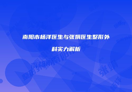 南阳市杨洋医生与张娟医生整形外科实力解析