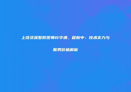 上饶资深整形医师叶华清、程新中：技术实力与服务价格解析