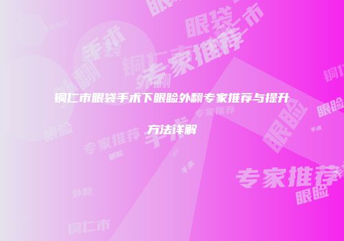 铜仁市眼袋手术下眼睑外翻专家推荐与提升方法详解