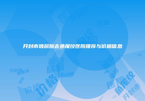 开封市玻尿酸去鱼尾纹医院推荐与价格信息