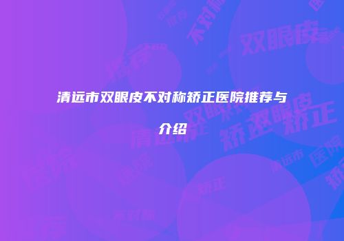清远市双眼皮不对称矫正医院推荐与介绍