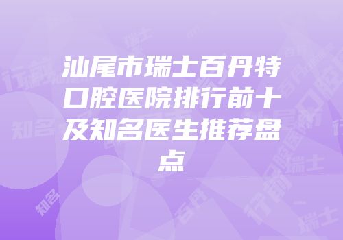 汕尾市瑞士百丹特口腔医院排行前十及知名医生推荐盘点