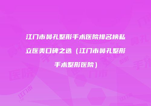 江门市鼻孔整形手术医院排名榜私立医美口碑之选（江门市鼻孔整形手术整形医院）