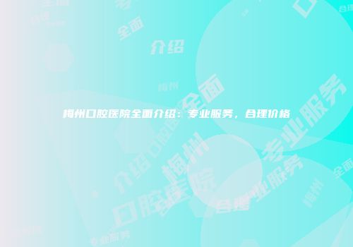 梅州口腔医院全面介绍：专业服务，合理价格