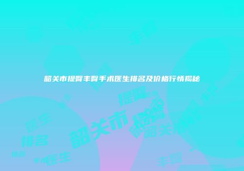 韶关市提臀丰臀手术医生排名及价格行情揭秘