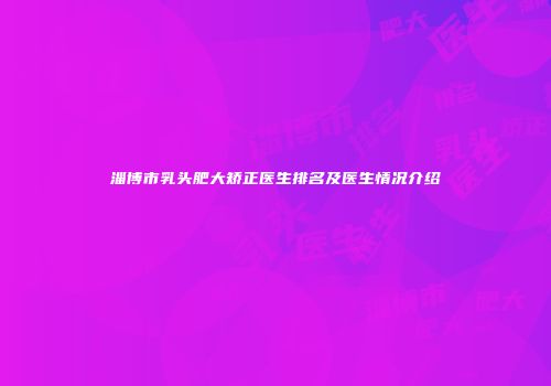 淄博市乳头肥大矫正医生排名及医生情况介绍