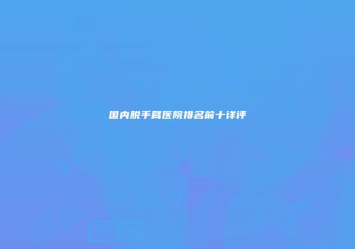 国内脱手臂医院排名前十详评