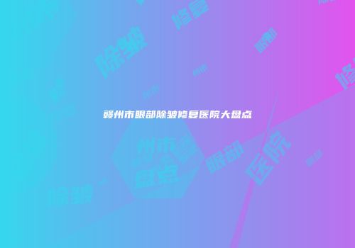 赣州市眼部除皱修复医院大盘点