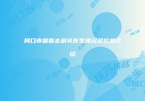 周口市吸脂去副乳医生排名及价格介绍