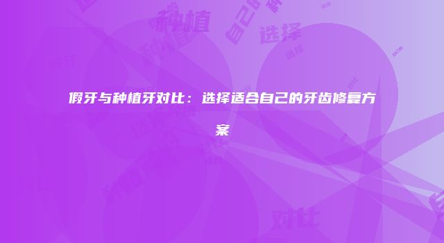 假牙与种植牙对比：选择适合自己的牙齿修复方案