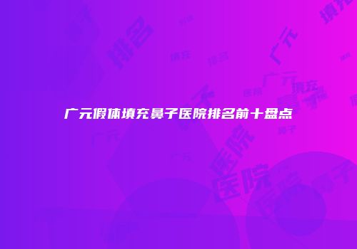 广元假体填充鼻子医院排名前十盘点
