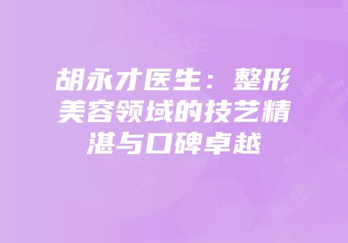 胡永才医生：整形美容领域的技艺精湛与口碑卓越
