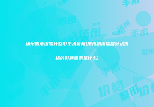 扬州眼皮溶脂针整形手术价格(扬州眼皮溶脂针术价格的影响因素是什么)