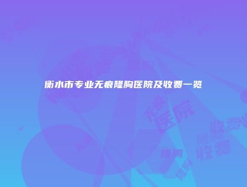 衡水市专业无痕隆胸医院及收费一览