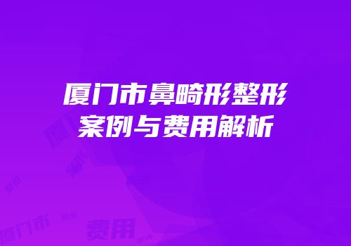 厦门市鼻畸形整形案例与费用解析