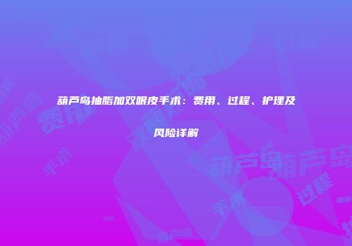 葫芦岛抽脂加双眼皮手术：费用、过程、护理及风险详解