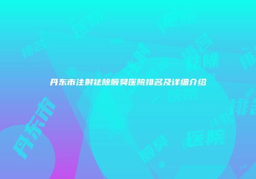 丹东市注射祛除腋臭医院排名及详细介绍