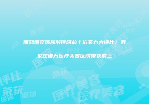 面部填充玻尿酸医院前十位实力大评比！石家庄诺万医疗美容医院荣获前三