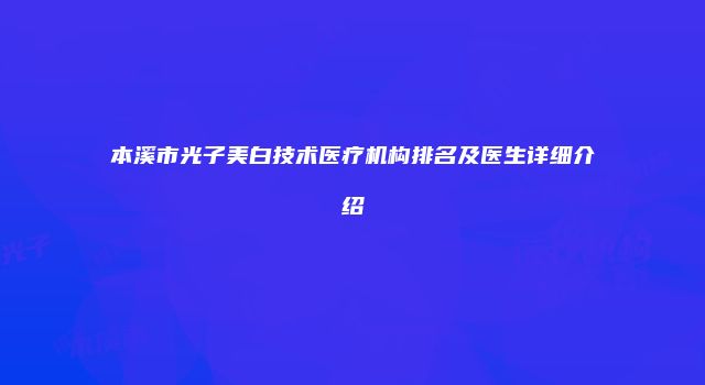本溪市光子美白技术医疗机构排名及医生详细介绍