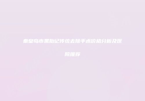 秦皇岛市黑胎记传统去除手术价格分析及医院推荐