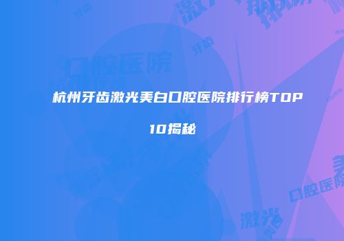 杭州牙齿激光美白口腔医院排行榜TOP10揭秘